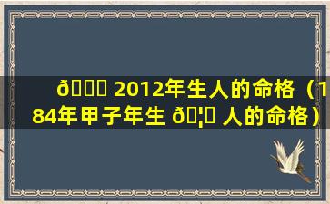 🐟 2012年生人的命格（1984年甲子年生 🦈 人的命格）